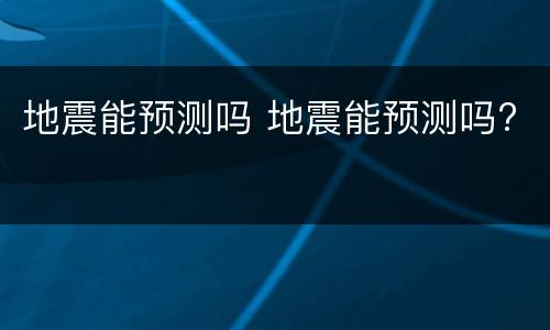 地震能预测吗 地震能预测吗?