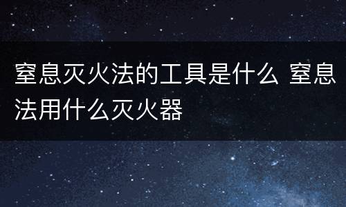 窒息灭火法的工具是什么 窒息法用什么灭火器