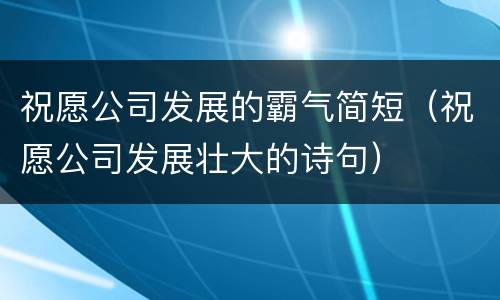 祝愿公司发展的霸气简短（祝愿公司发展壮大的诗句）