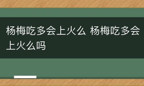 杨梅吃多会上火么 杨梅吃多会上火么吗
