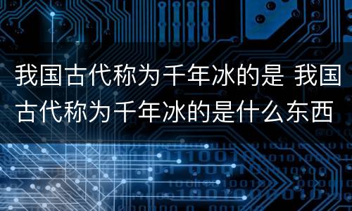 我国古代称为千年冰的是 我国古代称为千年冰的是什么东西