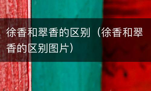徐香和翠香的区别（徐香和翠香的区别图片）