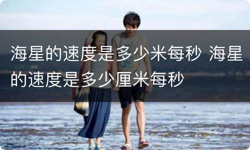海星的速度是多少米每秒 海星的速度是多少厘米每秒