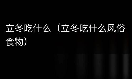 立冬吃什么（立冬吃什么风俗食物）