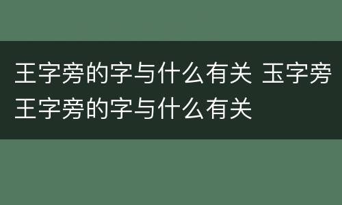 王字旁的字与什么有关 玉字旁王字旁的字与什么有关