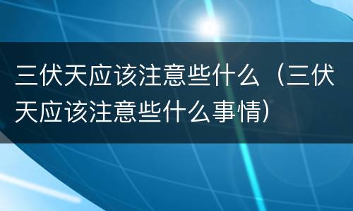 三伏天应该注意些什么（三伏天应该注意些什么事情）