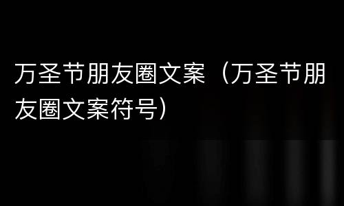 万圣节朋友圈文案（万圣节朋友圈文案符号）