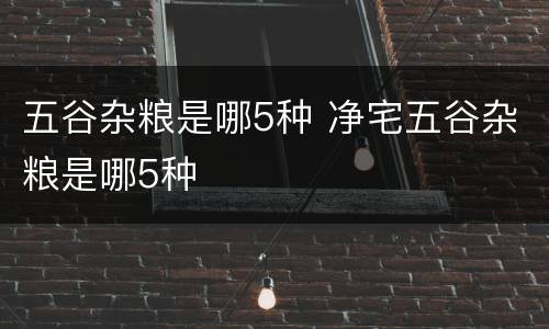 五谷杂粮是哪5种 净宅五谷杂粮是哪5种