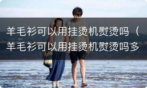 羊毛衫可以用挂烫机熨烫吗（羊毛衫可以用挂烫机熨烫吗多少度）