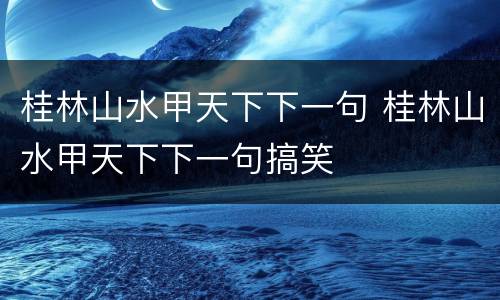 桂林山水甲天下下一句 桂林山水甲天下下一句搞笑