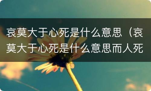 哀莫大于心死是什么意思（哀莫大于心死是什么意思而人死亦次之的意思）