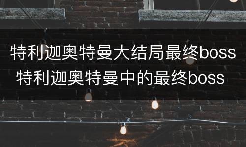 特利迦奥特曼大结局最终boss 特利迦奥特曼中的最终boss
