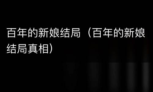 百年的新娘结局（百年的新娘结局真相）