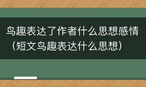 鸟趣表达了作者什么思想感情（短文鸟趣表达什么思想）