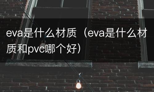 eva是什么材质（eva是什么材质和pvc哪个好）
