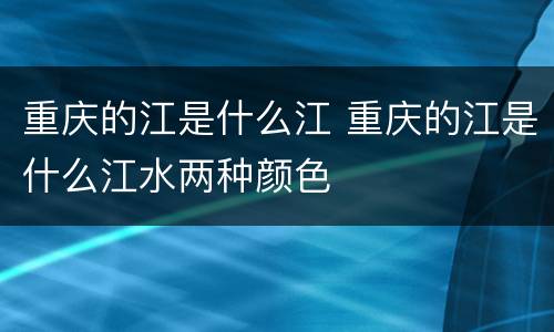 重庆的江是什么江 重庆的江是什么江水两种颜色