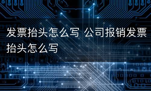 发票抬头怎么写 公司报销发票抬头怎么写
