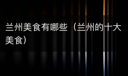 兰州美食有哪些（兰州的十大美食）
