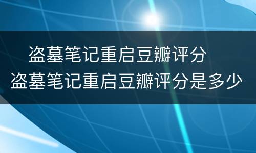 ​盗墓笔记重启豆瓣评分  ​盗墓笔记重启豆瓣评分是多少