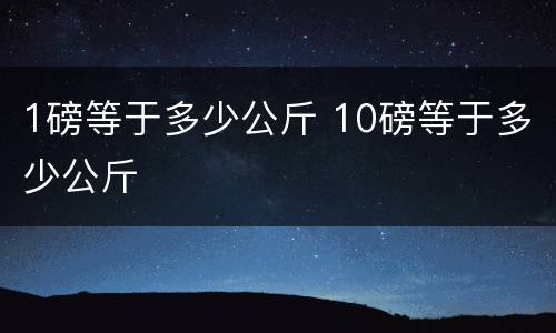 1磅等于多少公斤 10磅等于多少公斤