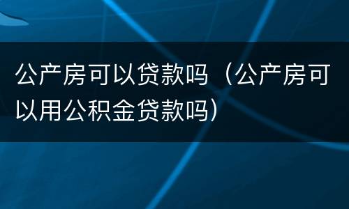 公产房可以贷款吗（公产房可以用公积金贷款吗）