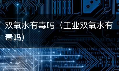 双氧水有毒吗（工业双氧水有毒吗）