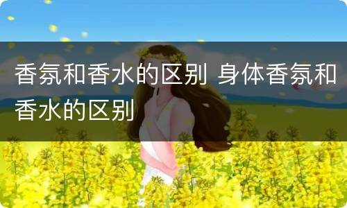 香氛和香水的区别 身体香氛和香水的区别