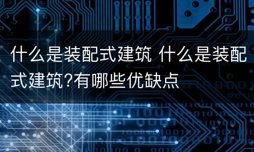 什么是装配式建筑 什么是装配式建筑?有哪些优缺点