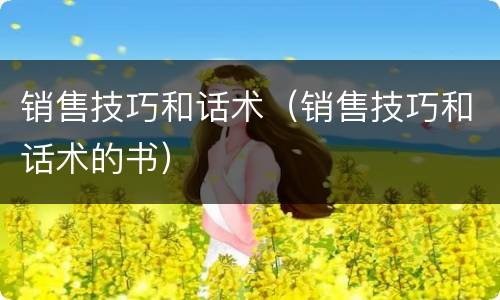 销售技巧和话术（销售技巧和话术的书）