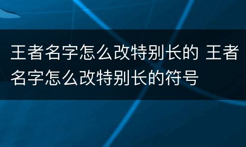 王者名字怎么改特别长的 王者名字怎么改特别长的符号