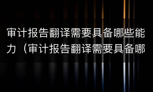 审计报告翻译需要具备哪些能力（审计报告翻译需要具备哪些能力和素质）