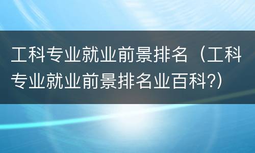 工科专业就业前景排名（工科专业就业前景排名业百科?）