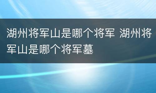 湖州将军山是哪个将军 湖州将军山是哪个将军墓