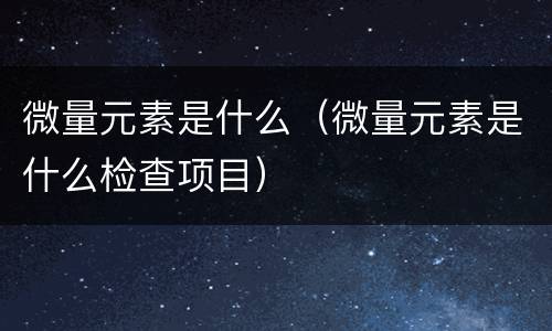 微量元素是什么（微量元素是什么检查项目）