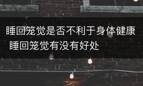 睡回笼觉是否不利于身体健康 睡回笼觉有没有好处