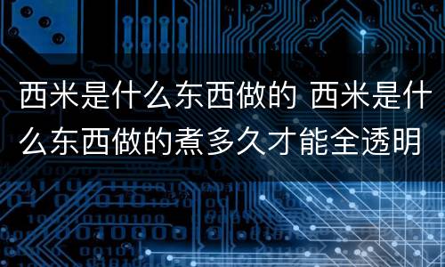 西米是什么东西做的 西米是什么东西做的煮多久才能全透明