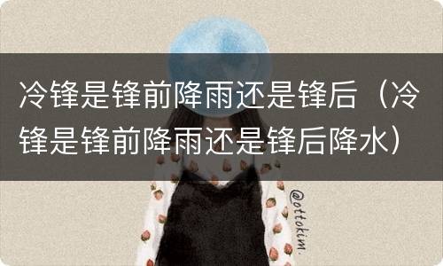 冷锋是锋前降雨还是锋后（冷锋是锋前降雨还是锋后降水）
