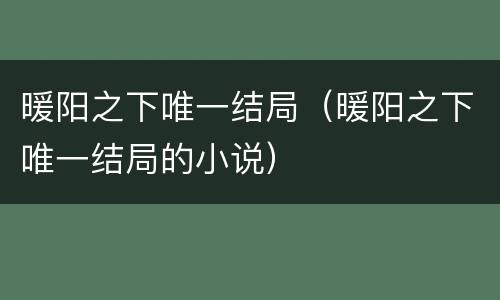 暖阳之下唯一结局（暖阳之下唯一结局的小说）