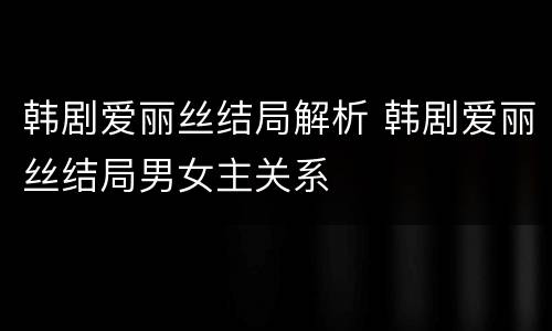 韩剧爱丽丝结局解析 韩剧爱丽丝结局男女主关系
