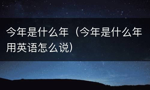今年是什么年（今年是什么年用英语怎么说）