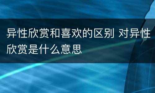异性欣赏和喜欢的区别 对异性欣赏是什么意思