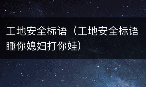 工地安全标语（工地安全标语睡你媳妇打你娃）
