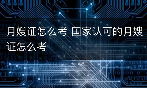 月嫂证怎么考 国家认可的月嫂证怎么考