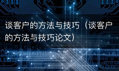 谈客户的方法与技巧（谈客户的方法与技巧论文）