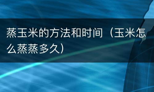 蒸玉米的方法和时间（玉米怎么蒸蒸多久）