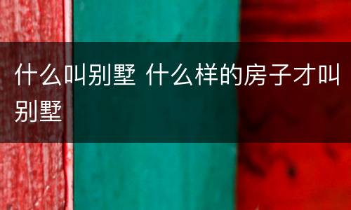 什么叫别墅 什么样的房子才叫别墅