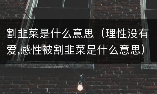 割韭菜是什么意思（理性没有爱,感性被割韭菜是什么意思）