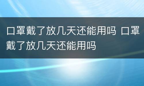 口罩戴了放几天还能用吗 口罩戴了放几天还能用吗