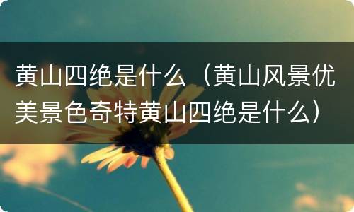 黄山四绝是什么（黄山风景优美景色奇特黄山四绝是什么）