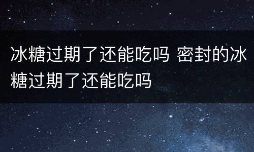 冰糖过期了还能吃吗 密封的冰糖过期了还能吃吗